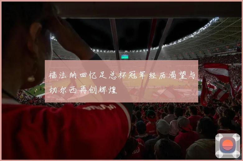 福法纳回忆足总杯冠军经历渴望与切尔西再创辉煌