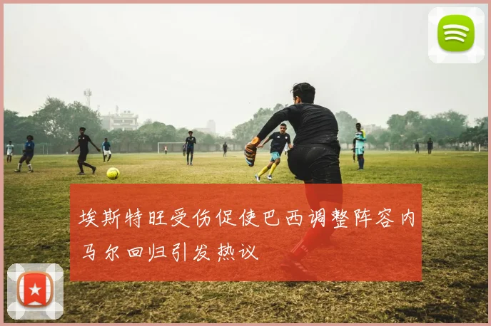 埃斯特旺受伤促使巴西调整阵容内马尔回归引发热议