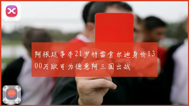 阿根廷争夺21岁特雷索尔迪身价1300万欧可为德意阿三国出战