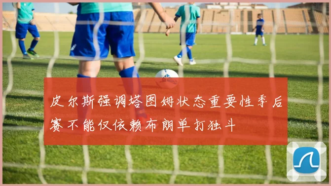 皮尔斯强调塔图姆状态重要性季后赛不能仅依赖布朗单打独斗
