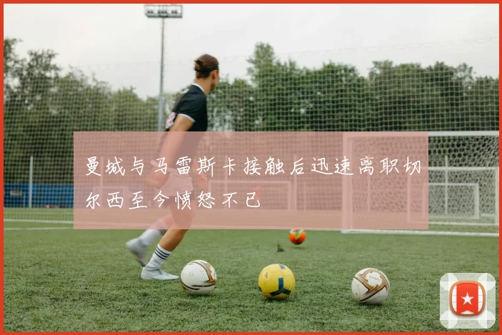 曼城与马雷斯卡接触后迅速离职切尔西至今愤怒不已