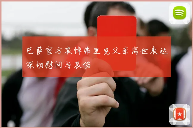 巴萨官方哀悼弗里克父亲离世表达深切慰问与哀伤