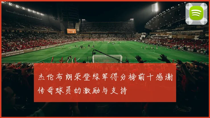 杰伦布朗荣登绿军得分榜前十感谢传奇球员的激励与支持