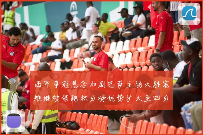 西甲争冠悬念加剧巴萨主场大胜塞维继续领跑积分榜优势扩大至四分