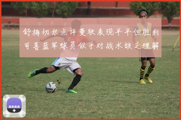 舒梅切尔点评曼联表现平平但胜利可喜蓝军球员似乎对战术缺乏理解