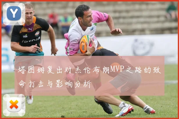 塔图姆复出对杰伦布朗MVP之路的致命打击与影响分析