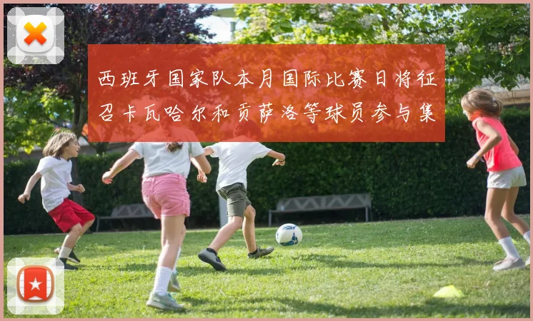 西班牙国家队本月国际比赛日将征召卡瓦哈尔和贡萨洛等球员参与集训