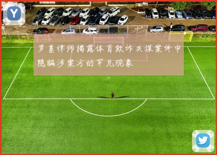 罗基律师揭露体育欺诈共谋案件中隐瞒涉案方的罕见现象