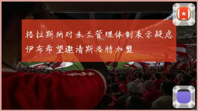 格拉斯纳对米兰管理体制表示疑虑伊布希望邀请斯洛特加盟