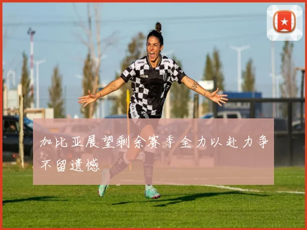 加比亚展望剩余赛季全力以赴力争不留遗憾