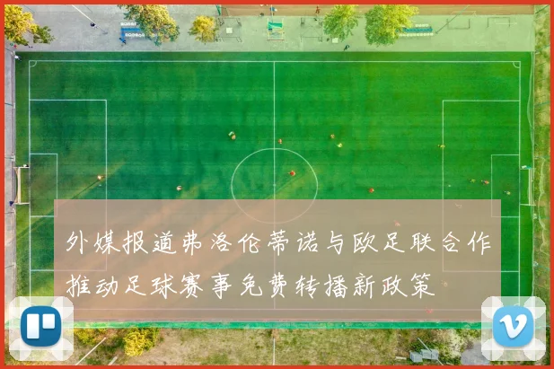 外媒报道弗洛伦蒂诺与欧足联合作推动足球赛事免费转播新政策