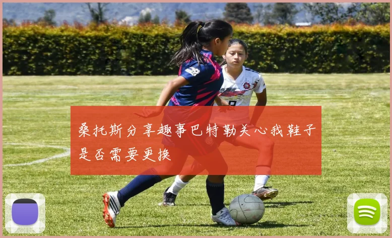 桑托斯分享趣事巴特勒关心我鞋子是否需要更换
