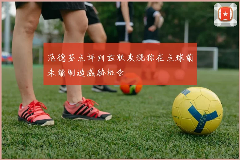 范德芬点评利兹联表现称在点球前未能制造威胁机会