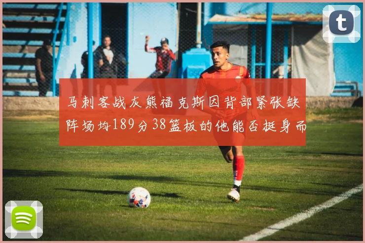 马刺客战灰熊福克斯因背部紧张缺阵场均189分38篮板的他能否挺身而出