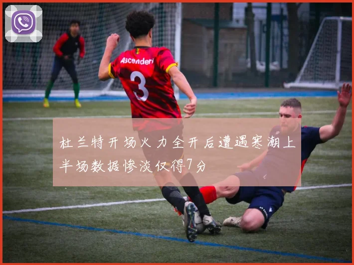 杜兰特开场火力全开后遭遇寒潮上半场数据惨淡仅得7分