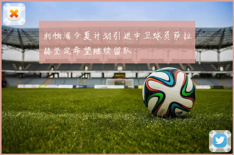 利物浦今夏计划引进中卫球员萨拉赫坚定希望继续留队