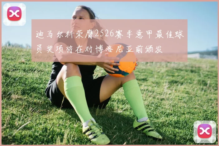 迪马尔科荣膺2526赛季意甲最佳球员奖项将在对博洛尼亚前颁发