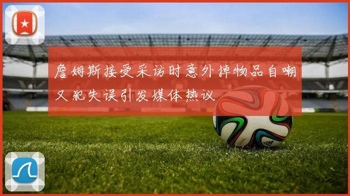 詹姆斯接受采访时意外掉物品自嘲又犯失误引发媒体热议