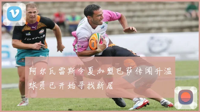 阿尔瓦雷斯今夏加盟巴萨传闻升温球员已开始寻找新居