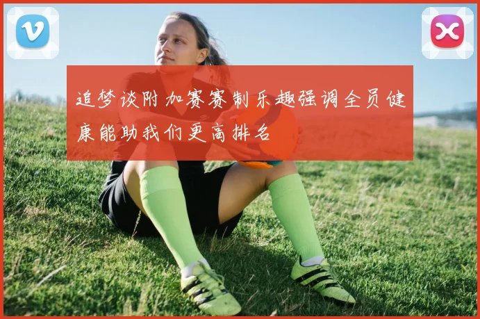 追梦谈附加赛赛制乐趣强调全员健康能助我们更高排名