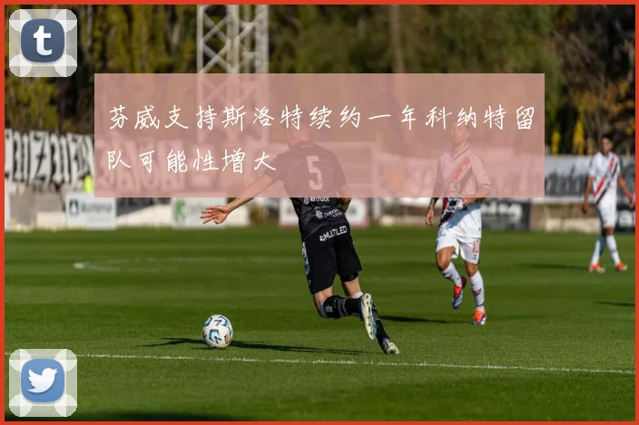 芬威支持斯洛特续约一年科纳特留队可能性增大